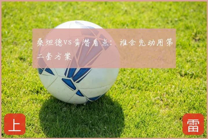 桑坦德vs黄潜看点：谁会先动用第二套方案