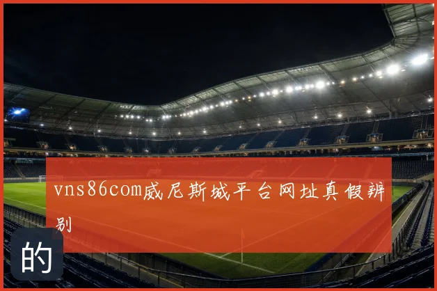 vns86com威尼斯城平台网址真假辨别