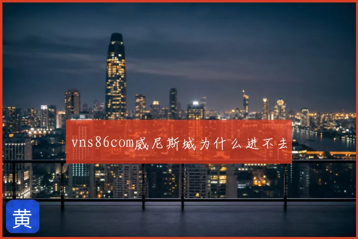 vns86com威尼斯城为什么进不去