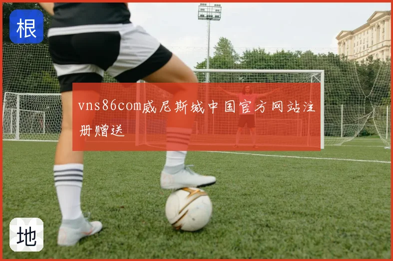 vns86com威尼斯城中国官方网站注册赠送