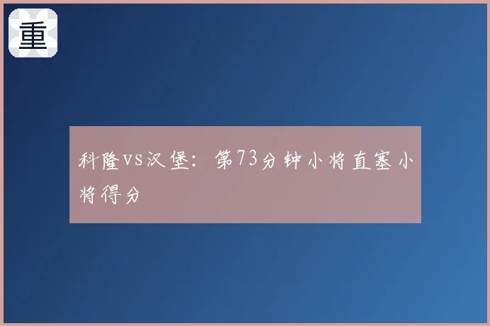 科隆vs汉堡：第73分钟小将直塞小将得分