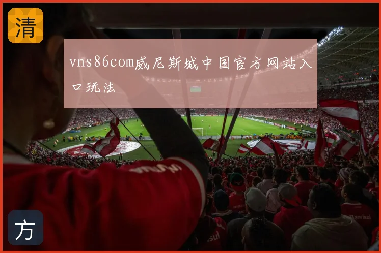 vns86com威尼斯城中国官方网站入口玩法